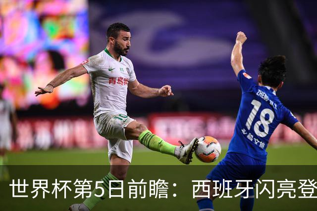 世界杯第5日前瞻：西班牙闪亮登场 伊沙亮相力争开门红